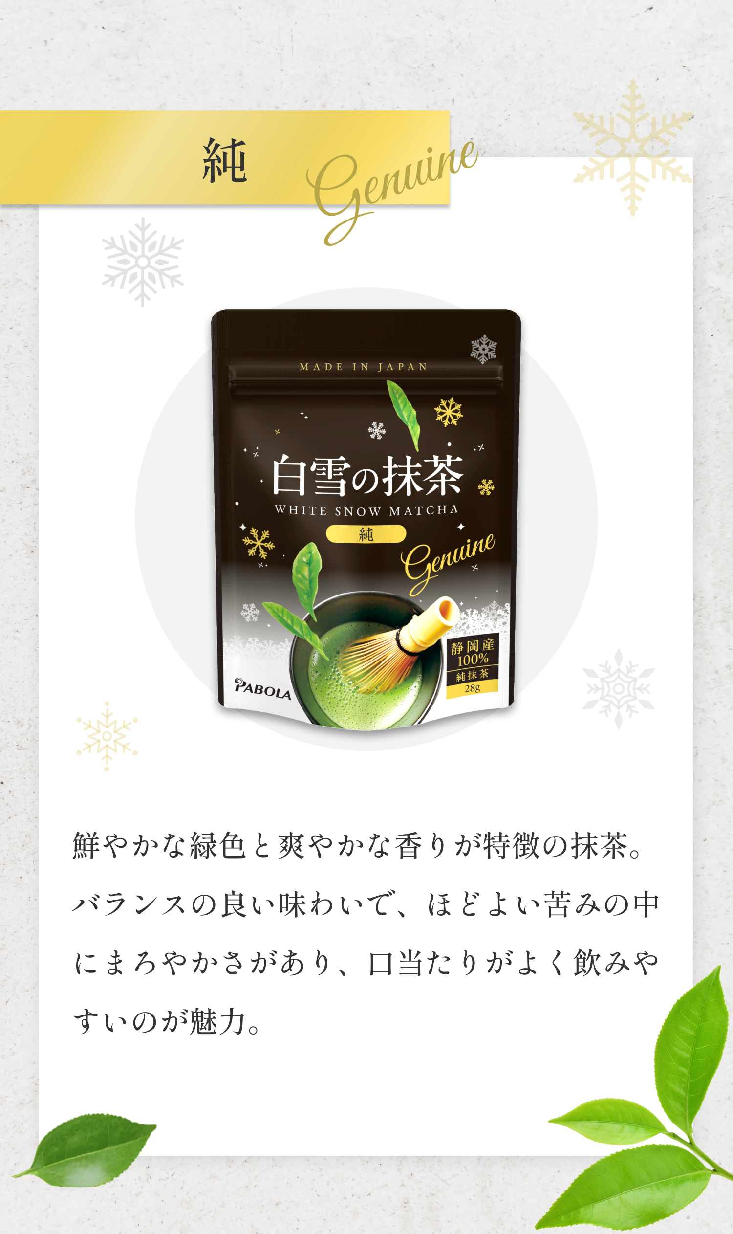 白雪の抹茶【純 -Genuine-】鮮やかな緑色と爽やかな香りが特徴の抹茶。バランスの良い味わいで、ほどよい苦味の中にまろやかさがあり、口当たりがよく飲みやすいのが魅力。