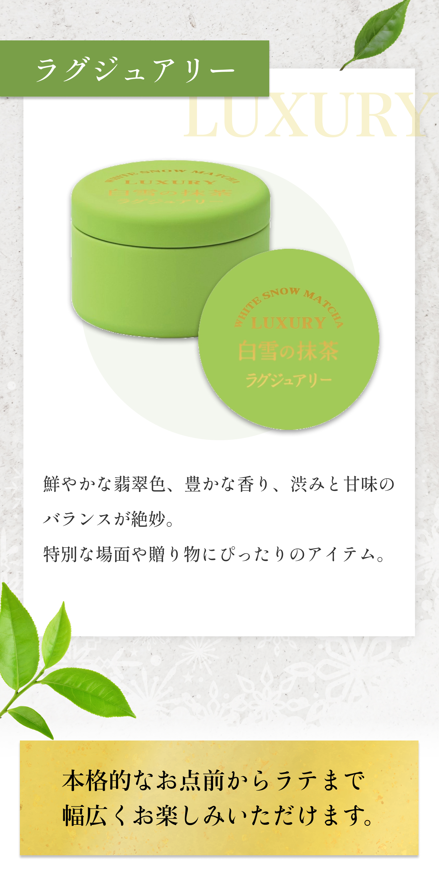 白雪の抹茶【ラグジュアリー -Luxury-】鮮やかな翡翠色、豊かな香り、渋みと甘味のバランスが絶妙。特別な場面や贈り物にぴったりのアイテム。